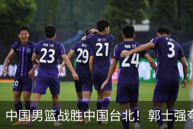 中国男篮战胜中国台北！郭士强夸球队有两个领头羊，起到带头作用