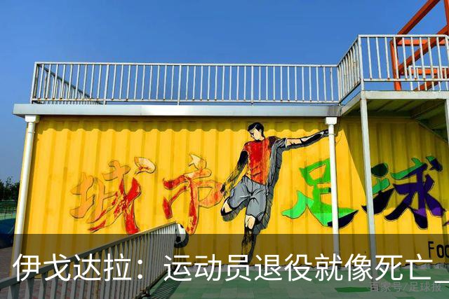 伊戈达拉：运动员退役就像死亡 迷茫挣扎时会看自己集锦重塑信念