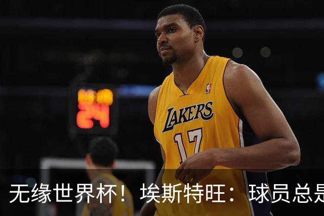 无缘世界杯！埃斯特旺：球员总是很容易受伤 未来梦想是赢世界杯