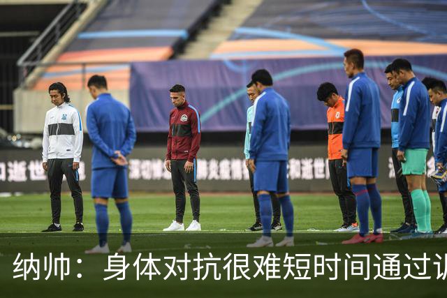 纳帅：身体对抗很难短时间通过训练提高，五后卫是未来的一个方案