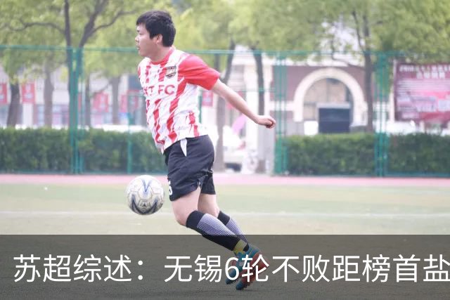 苏超综述：无锡6轮不败距榜首盐城仅1分，镇江6连败仍0分垫底