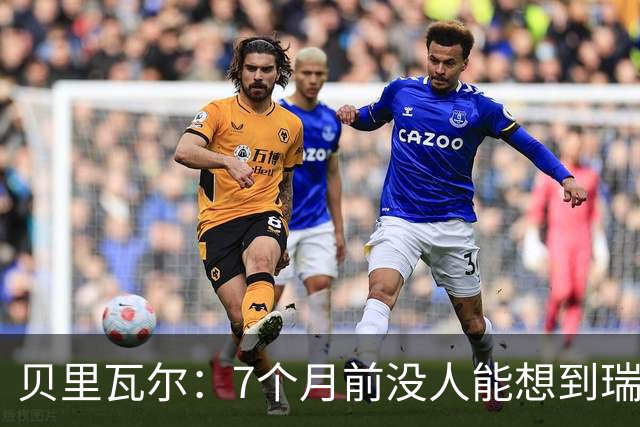 贝里瓦尔：7个月前没人能想到瑞典能来到这里，为全队感到自豪