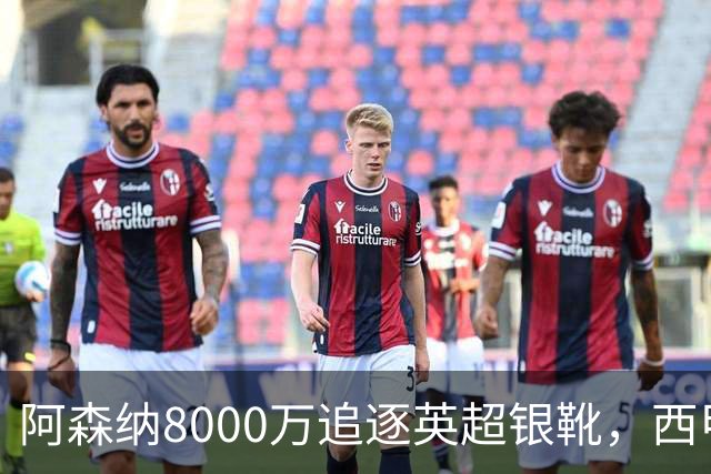 阿森纳8000万追逐英超银靴，西甲魔翼或将加盟，皇马询价因卡皮耶