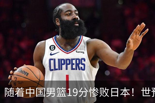 随着中国男篮19分惨败日本！世预赛积分榜出炉：中国出线形势危急